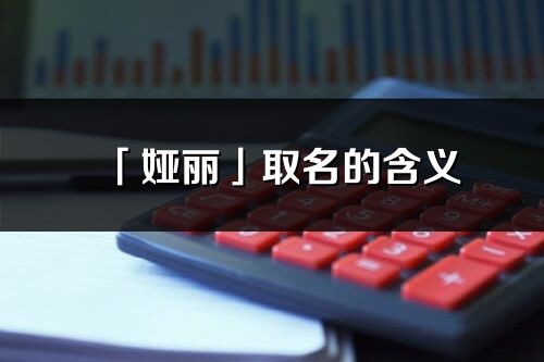 「婭麗」取名的含義_婭麗名字寓意解釋