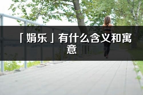 「娟樂」有什么含義和寓意_娟樂名字的出處與意思