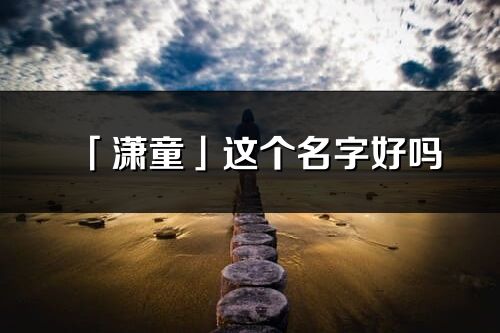「瀟童」這個名字好嗎_瀟童名字寓意,含義