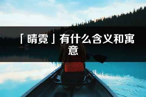 「晴霓」有什么含義和寓意_晴霓名字的出處與意思