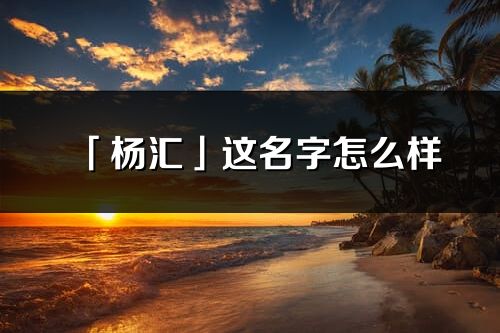 「楊匯」這名字怎么樣_楊匯的名字解釋