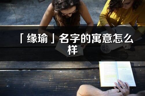 「緣瑜」名字的寓意怎么樣_緣瑜的出處