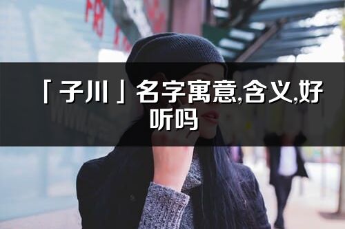 「子川」名字寓意,含義,好聽嗎_子川名字分析打分