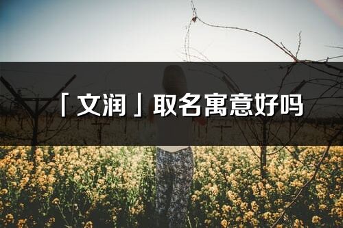 「文潤(rùn)」取名寓意好嗎_文潤(rùn)名字含義及寓意