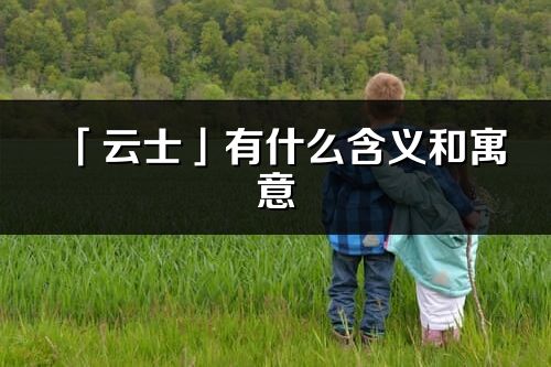 「云士」有什么含義和寓意_云士名字的出處與意思