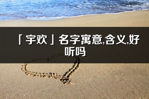 「宇歡」名字寓意,含義,好聽(tīng)嗎_宇歡名字分析打分