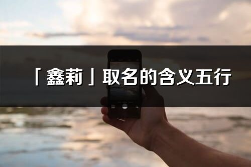 「鑫莉」取名的含義五行_鑫莉名字寓意解釋