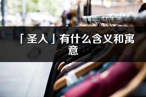 「圣人」有什么含義和寓意_圣人名字的出處與意思