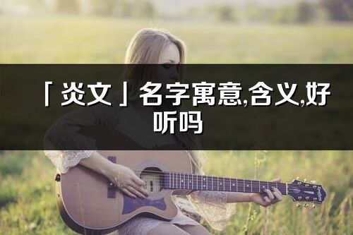 「炎文」名字寓意,含義,好聽嗎_炎文名字分析打分