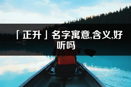 「正升」名字寓意,含義,好聽嗎_正升名字分析打分
