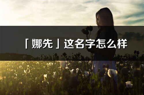 「娜先」這名字怎么樣_娜先的名字解釋