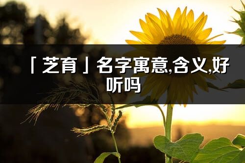 「芝育」名字寓意,含義,好聽嗎_芝育名字分析打分
