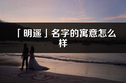 「明遙」名字的寓意怎么樣_明遙的出處