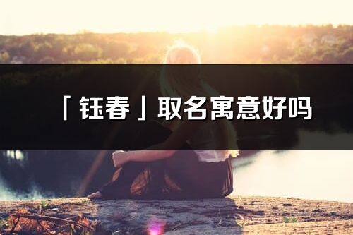 「鈺春」取名寓意好嗎_鈺春名字含義及寓意