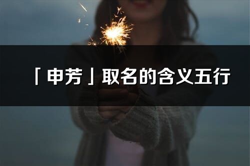 「申芳」取名的含義五行_申芳名字寓意解釋