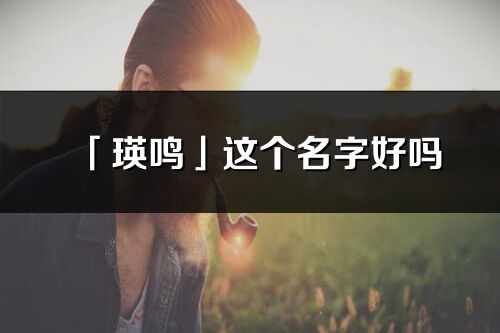 「瑛鳴」這個名字好嗎_瑛鳴名字寓意,含義