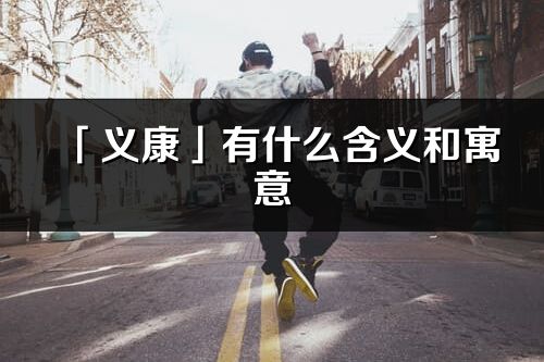 「義康」有什么含義和寓意_義康名字的出處與意思