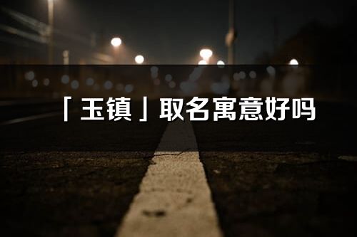「玉鎮」取名寓意好嗎_玉鎮名字含義及五行