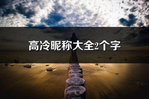 高冷昵稱大全2個(gè)字(優(yōu)選271個(gè))