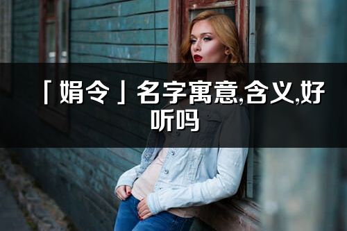 「娟令」名字寓意,含義,好聽嗎_娟令名字分析打分