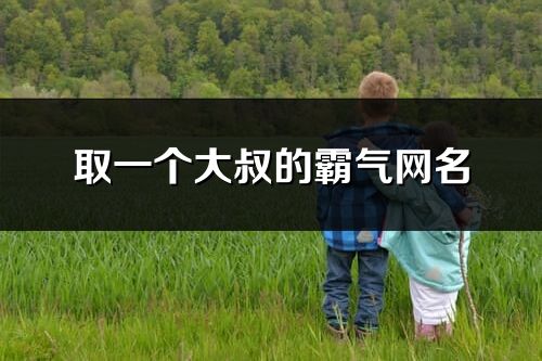 取一個大叔的霸氣網名(優選199個)