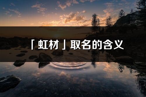「虹材」取名的含義_虹材名字寓意解釋
