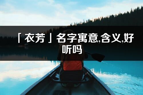 「衣芳」名字寓意,含義,好聽嗎_衣芳名字分析打分