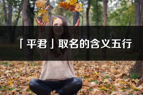 「平君」取名的含義五行_平君名字寓意解釋