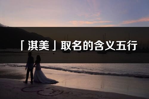 「淇美」取名的含義五行_淇美名字寓意解釋