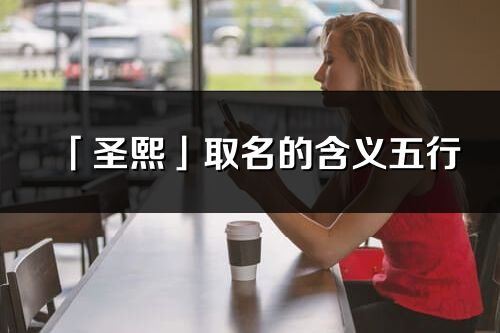 「圣熙」取名的含義五行_圣熙名字寓意解釋