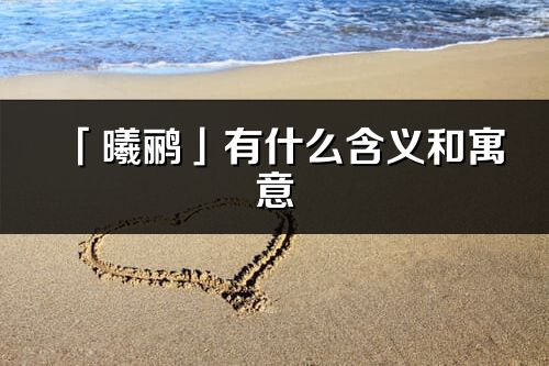 「曦鸝」有什么含義和寓意_曦鸝名字的出處與意思