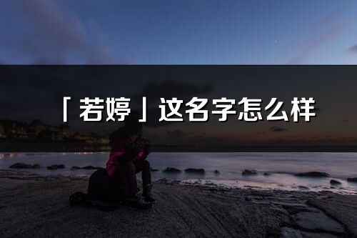 「若婷」這名字怎么樣_若婷的名字解釋