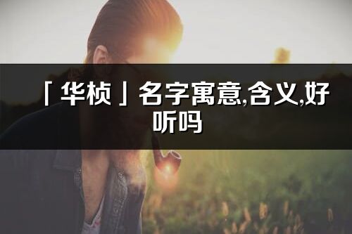「華楨」名字寓意,含義,好聽嗎_華楨名字分析打分