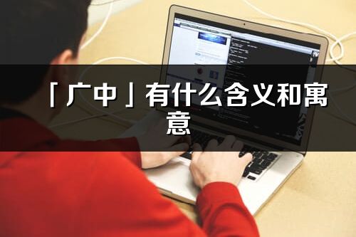 「廣中」有什么含義和寓意_廣中名字的出處與意思