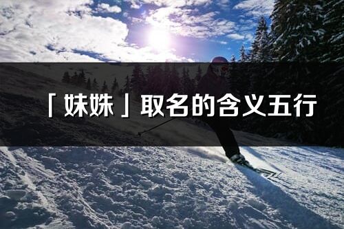 「妹姝」取名的含義五行_妹姝名字寓意解釋