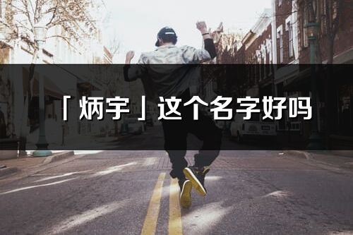「炳宇」這個名字好嗎_炳宇名字寓意,含義