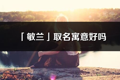「敏蘭」取名寓意好嗎_敏蘭名字含義及寓意