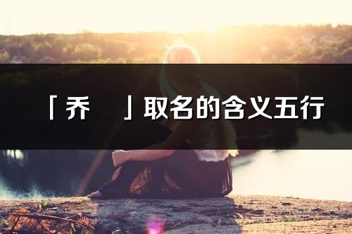 「喬彧」取名的含義五行_喬彧名字寓意解釋