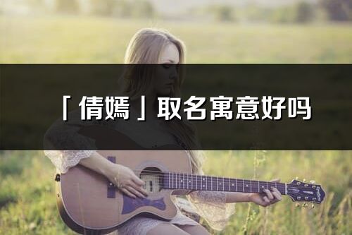「倩嫣」取名寓意好嗎_倩嫣名字含義及寓意
