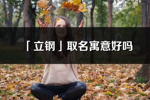 「立鋼」取名寓意好嗎_立鋼名字含義及五行