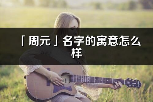「周元」名字的寓意怎么樣_周元的出處
