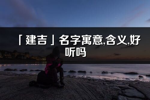 「建吉」名字寓意,含義,好聽嗎_建吉名字分析打分