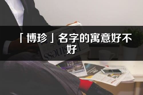 「博珍」名字的寓意好不好_博珍含義分析
