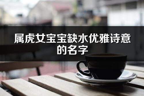 屬虎女寶寶缺水優(yōu)雅詩意的名字