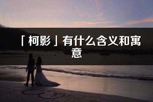 「柯影」有什么含義和寓意_柯影名字的出處與意思