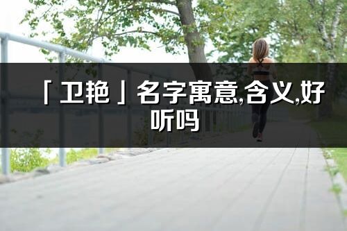 「衛(wèi)艷」名字寓意,含義,好聽嗎_衛(wèi)艷名字分析打分
