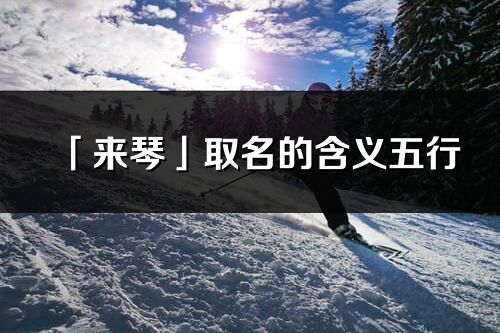 「來琴」取名的含義五行_來琴名字寓意解釋