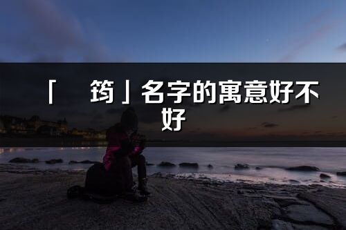 「珺筠」名字的寓意好不好_珺筠含義分析