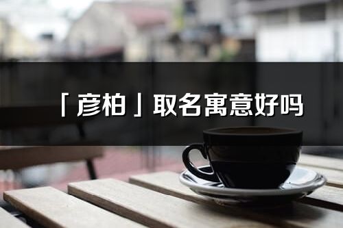 「彥柏」取名寓意好嗎_彥柏名字含義及五行