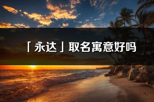 「永達」取名寓意好嗎_永達名字含義及五行